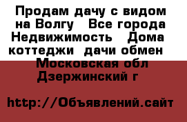 Продам дачу с видом на Волгу - Все города Недвижимость » Дома, коттеджи, дачи обмен   . Московская обл.,Дзержинский г.